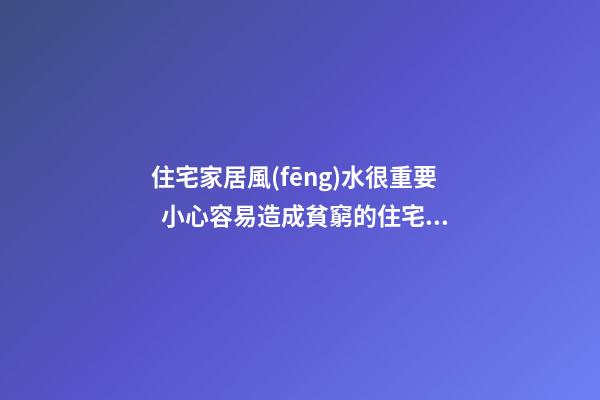 住宅家居風(fēng)水很重要  小心容易造成貧窮的住宅家居風(fēng)水